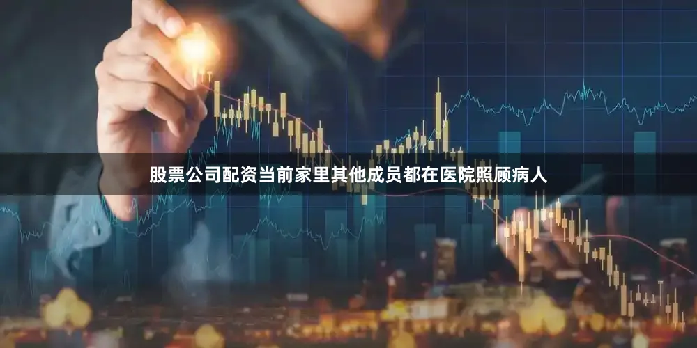 股票公司配资当前家里其他成员都在医院照顾病人