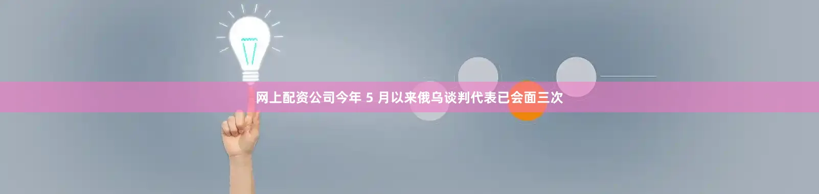 网上配资公司今年 5 月以来俄乌谈判代表已会面三次