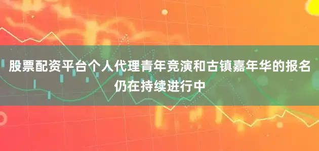 股票配资平台个人代理青年竞演和古镇嘉年华的报名仍在持续进行中