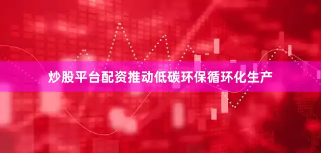 炒股平台配资推动低碳环保循环化生产