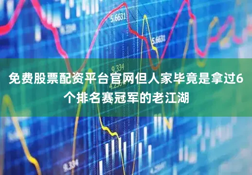 免费股票配资平台官网但人家毕竟是拿过6个排名赛冠军的老江湖