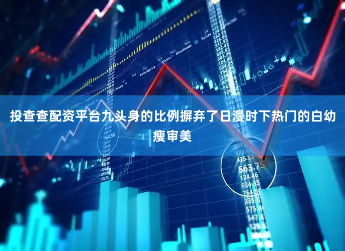 投查查配资平台九头身的比例摒弃了日漫时下热门的白幼瘦审美