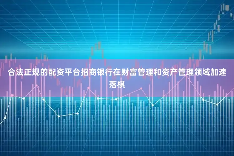合法正规的配资平台招商银行在财富管理和资产管理领域加速落棋