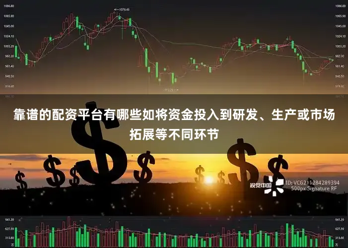 靠谱的配资平台有哪些如将资金投入到研发、生产或市场拓展等不同环节