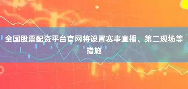 全国股票配资平台官网将设置赛事直播、第二现场等措施