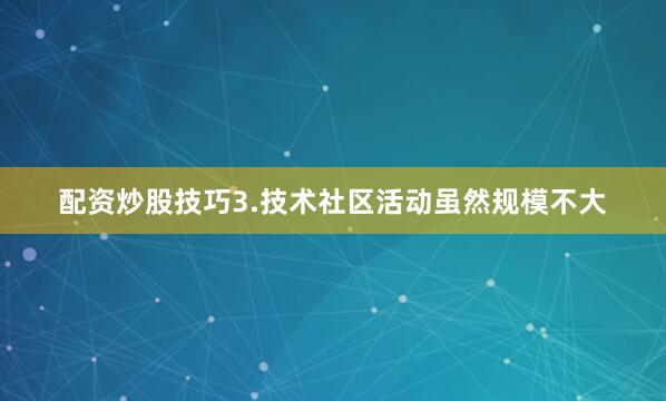 配资炒股技巧3.技术社区活动虽然规模不大