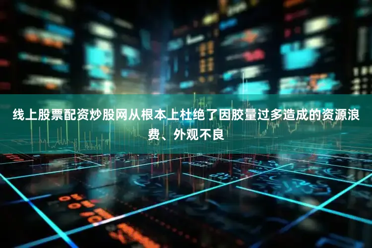线上股票配资炒股网从根本上杜绝了因胶量过多造成的资源浪费、外观不良