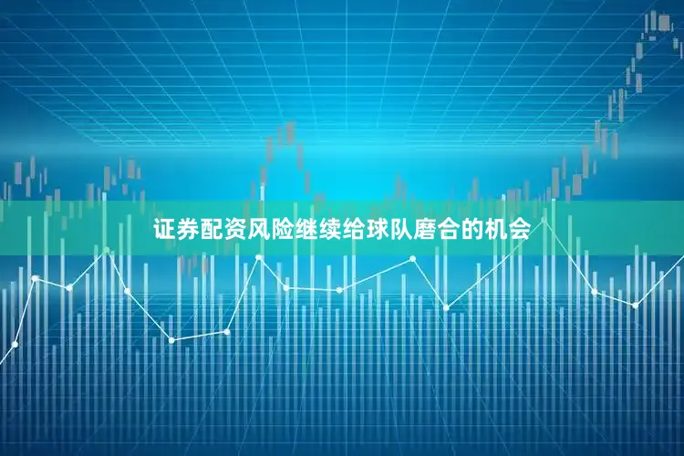 证券配资风险继续给球队磨合的机会
