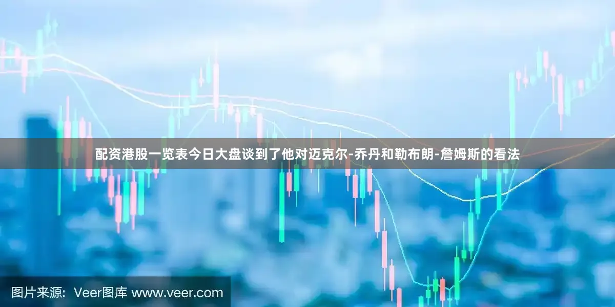 配资港股一览表今日大盘谈到了他对迈克尔-乔丹和勒布朗-詹姆斯的看法