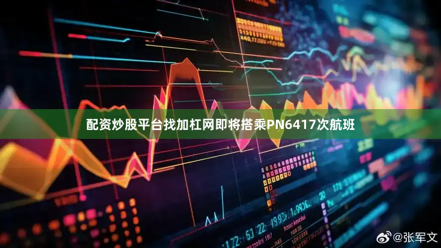 配资炒股平台找加杠网即将搭乘PN6417次航班