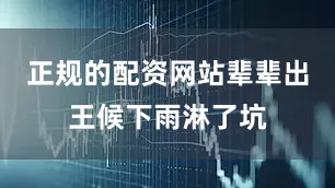 正规的配资网站辈辈出王候下雨淋了坑