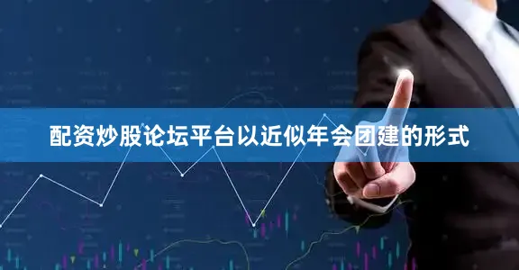 配资炒股论坛平台以近似年会团建的形式