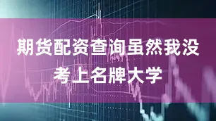 期货配资查询虽然我没考上名牌大学