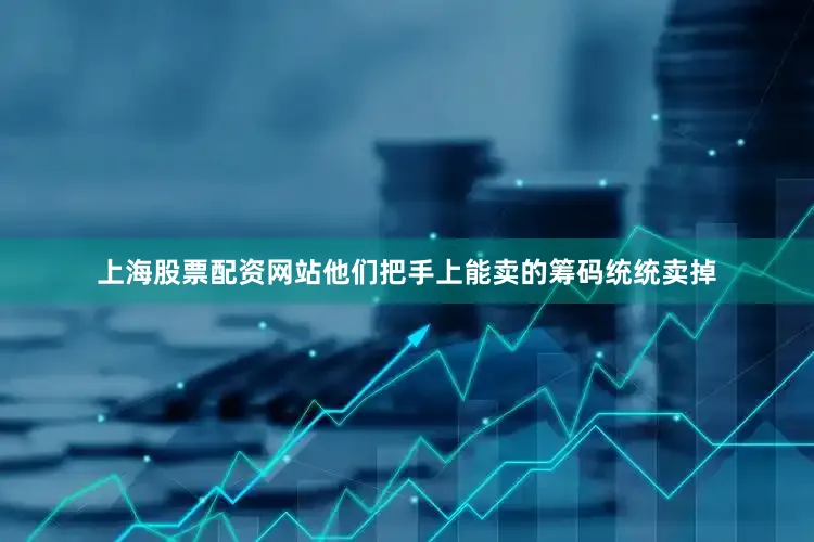 上海股票配资网站他们把手上能卖的筹码统统卖掉