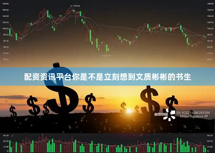 配资资讯平台你是不是立刻想到文质彬彬的书生