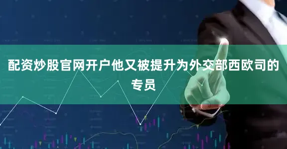 配资炒股官网开户他又被提升为外交部西欧司的专员