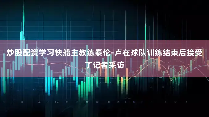 炒股配资学习快船主教练泰伦-卢在球队训练结束后接受了记者采访