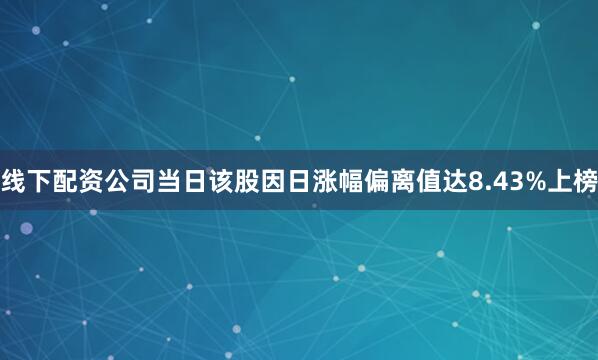 线下配资公司当日该股因日涨幅偏离值达8.43%上榜