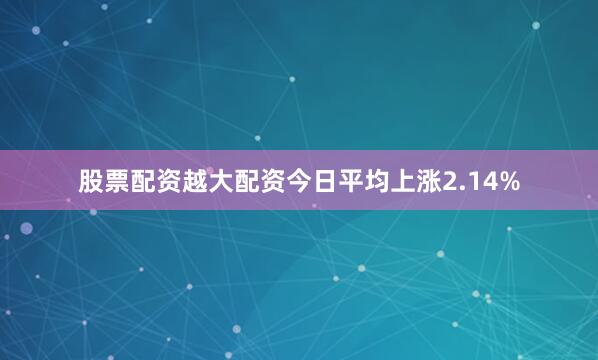 股票配资越大配资今日平均上涨2.14%