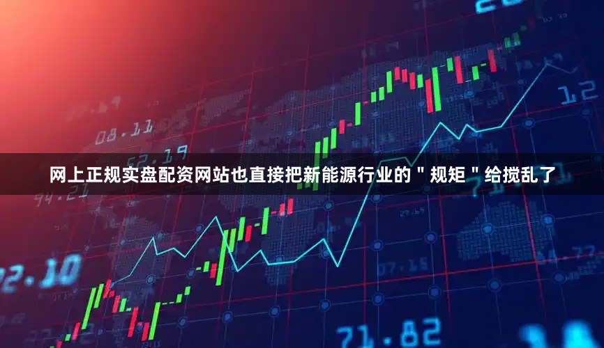网上正规实盘配资网站也直接把新能源行业的"规矩"给搅乱了