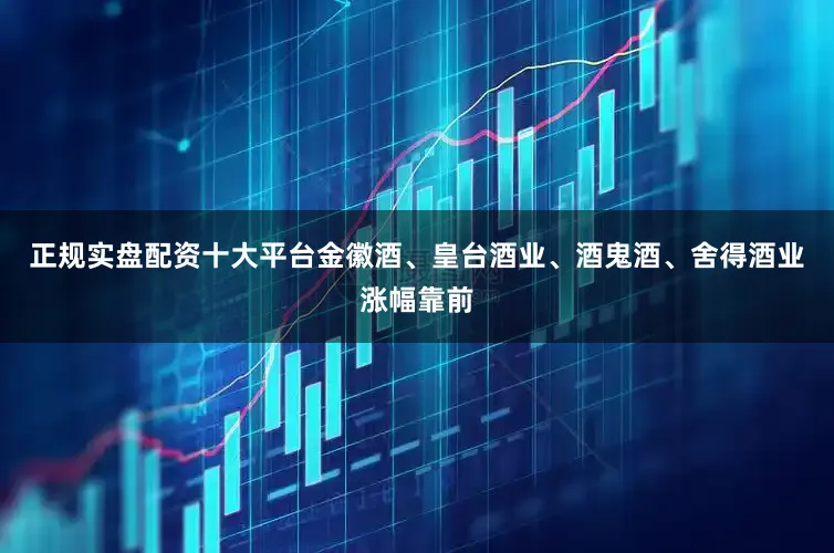 正规实盘配资十大平台金徽酒、皇台酒业、酒鬼酒、舍得酒业涨幅靠前