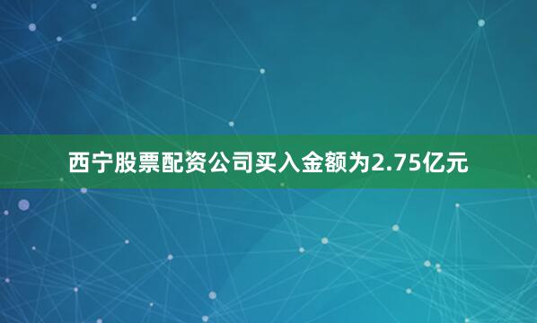 西宁股票配资公司买入金额为2.75亿元