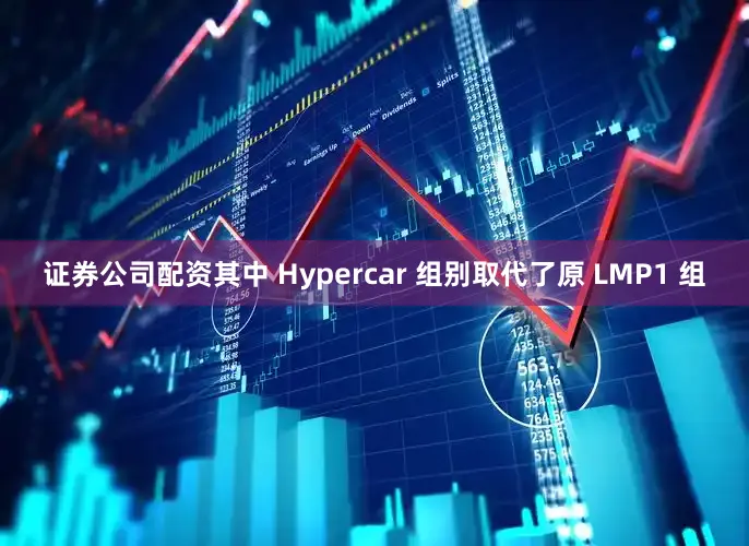 证券公司配资其中 Hypercar 组别取代了原 LMP1 组