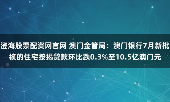 澄海股票配资网官网 澳门金管局：澳门银行7月新批核的住宅按揭贷款环比跌0.3%至10.5亿澳门元