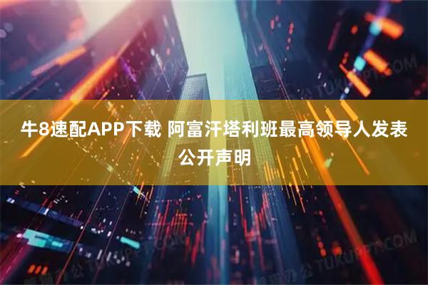 牛8速配APP下载 阿富汗塔利班最高领导人发表公开声明