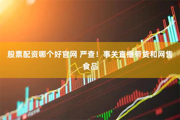 股票配资哪个好官网 严查！事关直播带货和网售食品