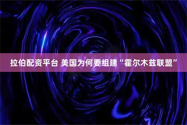 拉伯配资平台 美国为何要组建“霍尔木兹联盟”