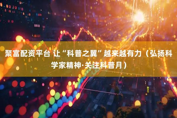 聚富配资平台 让“科普之翼”越来越有力（弘扬科学家精神·关注科普月）