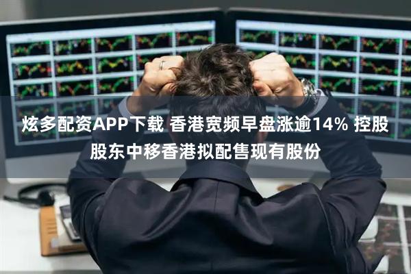 炫多配资APP下载 香港宽频早盘涨逾14% 控股股东中移香港拟配售现有股份