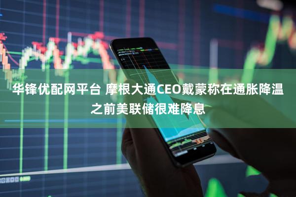 华锋优配网平台 摩根大通CEO戴蒙称在通胀降温之前美联储很难降息
