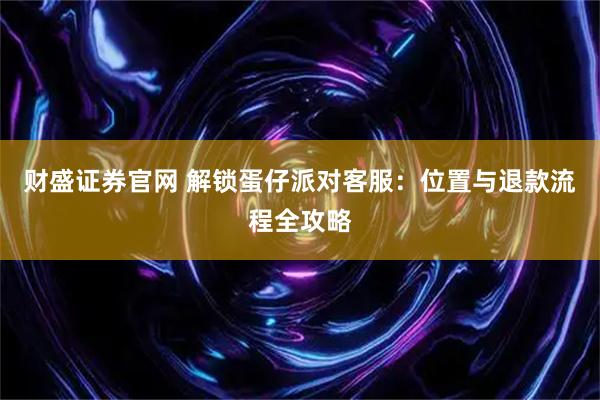 财盛证券官网 解锁蛋仔派对客服：位置与退款流程全攻略
