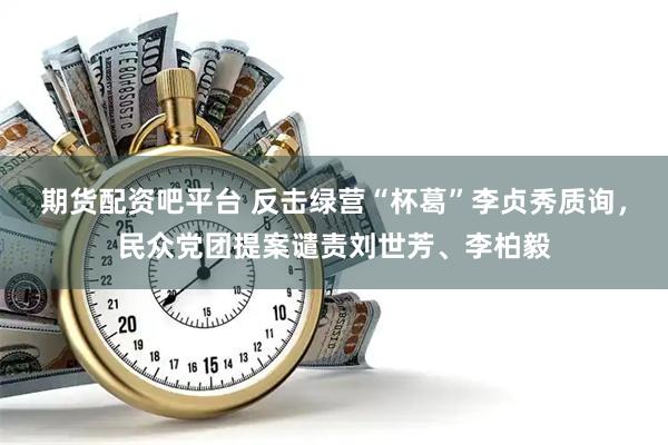 期货配资吧平台 反击绿营“杯葛”李贞秀质询，民众党团提案谴责刘世芳、李柏毅