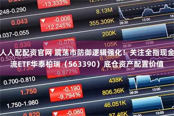 人人配配资官网 震荡市防御逻辑强化！关注全指现金流ETF华泰柏瑞（563390）底仓资产配置价值