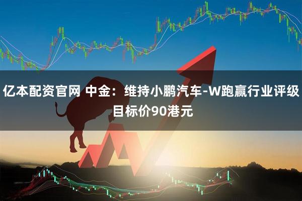 亿本配资官网 中金：维持小鹏汽车-W跑赢行业评级 目标价90港元