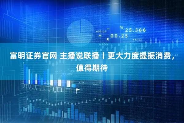 富明证券官网 主播说联播丨更大力度提振消费，值得期待