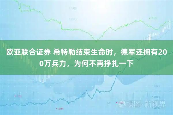 欧亚联合证券 希特勒结束生命时，德军还拥有200万兵力，为何不再挣扎一下
