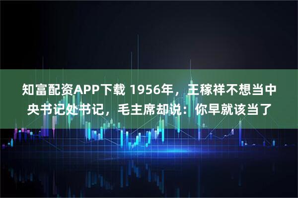知富配资APP下载 1956年，王稼祥不想当中央书记处书记，毛主席却说：你早就该当了