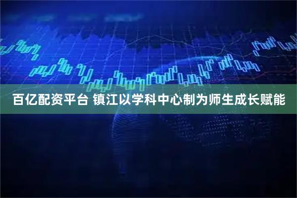 百亿配资平台 镇江以学科中心制为师生成长赋能