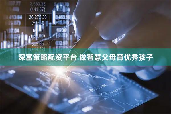 深富策略配资平台 做智慧父母育优秀孩子