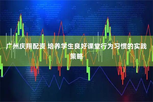 广州庆翔配资 培养学生良好课堂行为习惯的实践策略