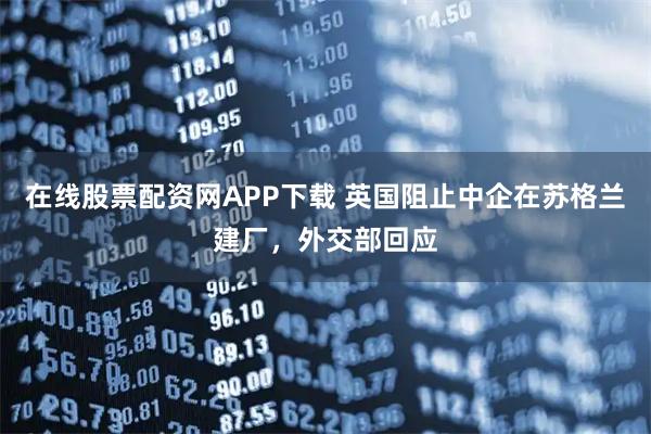 在线股票配资网APP下载 英国阻止中企在苏格兰建厂，外交部回应