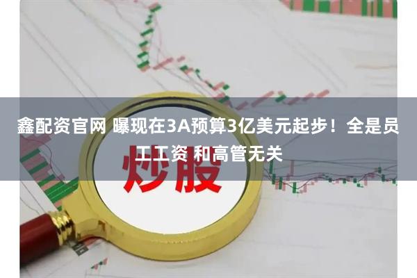 鑫配资官网 曝现在3A预算3亿美元起步！全是员工工资 和高管无关