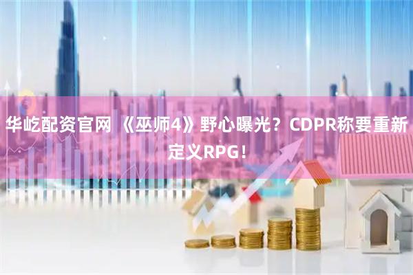华屹配资官网 《巫师4》野心曝光？CDPR称要重新定义RPG！
