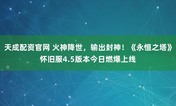 天成配资官网 火神降世，输出封神！《永恒之塔》怀旧服4.5版本今日燃爆上线