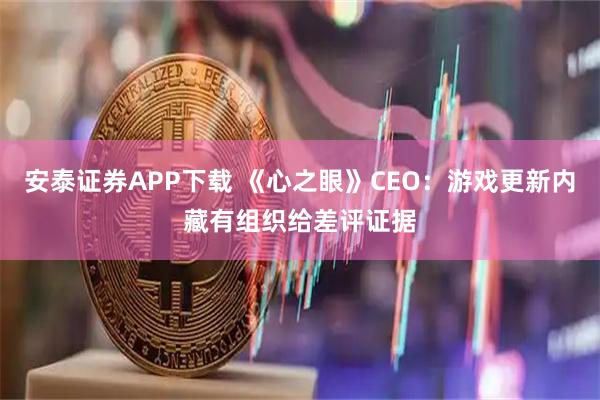安泰证券APP下载 《心之眼》CEO：游戏更新内藏有组织给差评证据