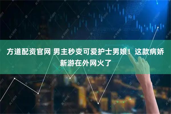 方道配资官网 男主秒变可爱护士男娘！这款病娇新游在外网火了